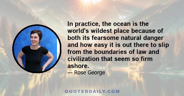 In practice, the ocean is the world's wildest place because of both its fearsome natural danger and how easy it is out there to slip from the boundaries of law and civilization that seem so firm ashore.