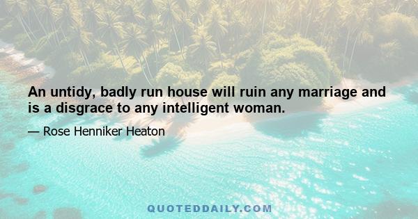 An untidy, badly run house will ruin any marriage and is a disgrace to any intelligent woman.