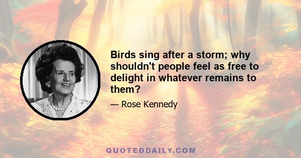 Birds sing after a storm; why shouldn't people feel as free to delight in whatever remains to them?