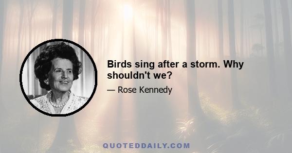 Birds sing after a storm. Why shouldn't we?