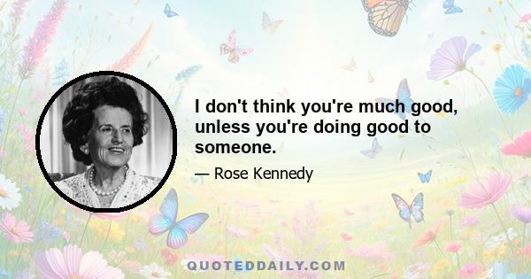 I don't think you're much good, unless you're doing good to someone.