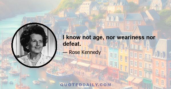 I know not age, nor weariness nor defeat.