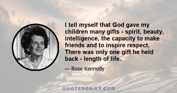 I tell myself that God gave my children many gifts - spirit, beauty, intelligence, the capacity to make friends and to inspire respect. There was only one gift he held back - length of life.