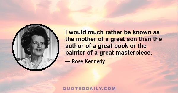 I would much rather be known as the mother of a great son than the author of a great book or the painter of a great masterpiece.