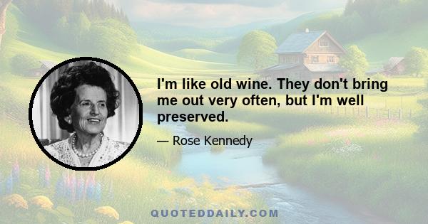 I'm like old wine. They don't bring me out very often, but I'm well preserved.