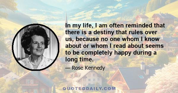 In my life, I am often reminded that there is a destiny that rules over us, because no one whom I know about or whom I read about seems to be completely happy during a long time.