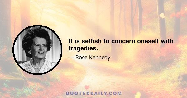 It is selfish to concern oneself with tragedies.