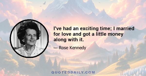 I've had an exciting time; I married for love and got a little money along with it.