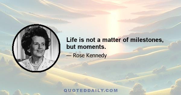 Life is not a matter of milestones, but moments.