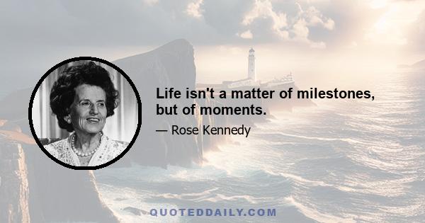 Life isn't a matter of milestones, but of moments.