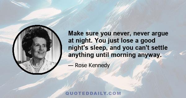 Make sure you never, never argue at night. You just lose a good night's sleep, and you can't settle anything until morning anyway.