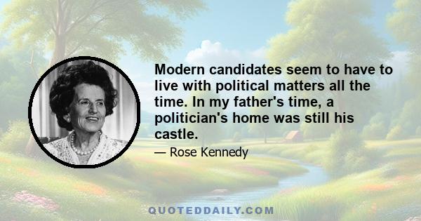 Modern candidates seem to have to live with political matters all the time. In my father's time, a politician's home was still his castle.