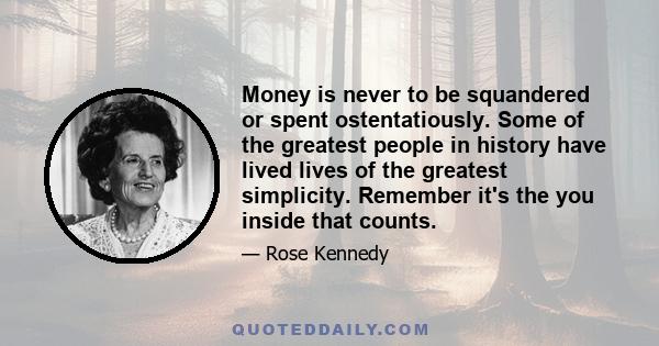 Money is never to be squandered or spent ostentatiously. Some of the greatest people in history have lived lives of the greatest simplicity. Remember it's the you inside that counts.