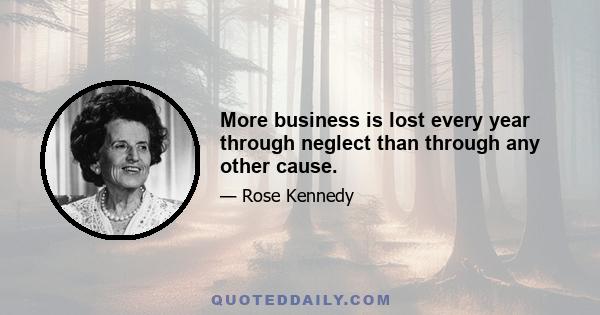 More business is lost every year through neglect than through any other cause.