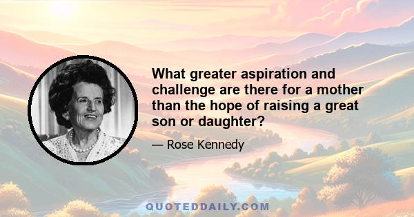 What greater aspiration and challenge are there for a mother than the hope of raising a great son or daughter?