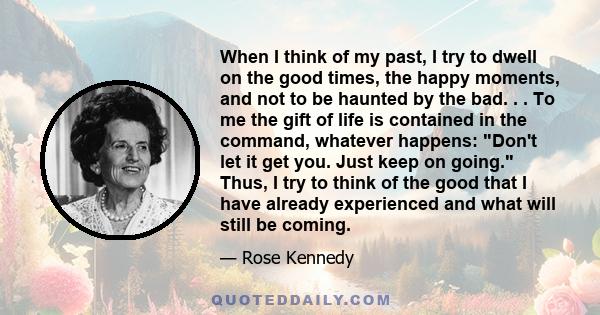 When I think of my past, I try to dwell on the good times, the happy moments, and not to be haunted by the bad. . . To me the gift of life is contained in the command, whatever happens: Don't let it get you. Just keep