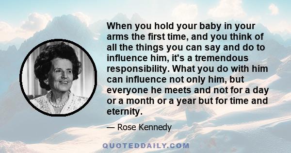 When you hold your baby in your arms the first time, and you think of all the things you can say and do to influence him, it's a tremendous responsibility. What you do with him can influence not only him, but everyone