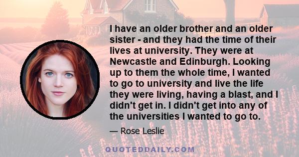 I have an older brother and an older sister - and they had the time of their lives at university. They were at Newcastle and Edinburgh. Looking up to them the whole time, I wanted to go to university and live the life