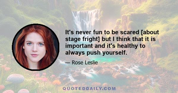 It's never fun to be scared [about stage fright] but I think that it is important and it's healthy to always push yourself.