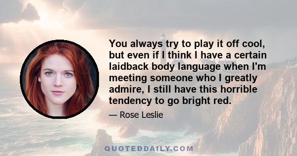 You always try to play it off cool, but even if I think I have a certain laidback body language when I'm meeting someone who I greatly admire, I still have this horrible tendency to go bright red.