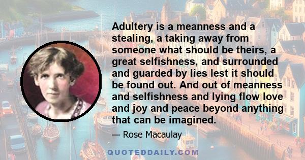 Adultery is a meanness and a stealing, a taking away from someone what should be theirs, a great selfishness, and surrounded and guarded by lies lest it should be found out. And out of meanness and selfishness and lying 