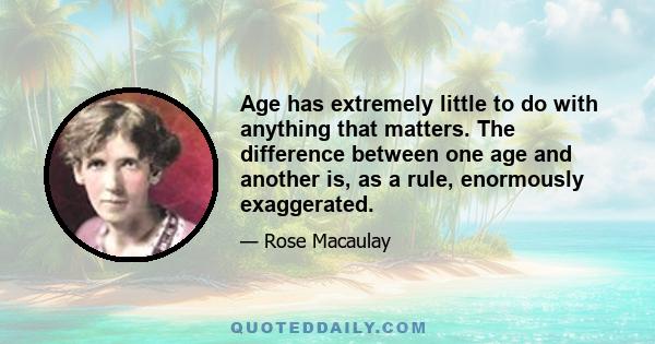 Age has extremely little to do with anything that matters. The difference between one age and another is, as a rule, enormously exaggerated.