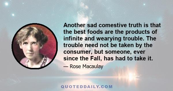 Another sad comestive truth is that the best foods are the products of infinite and wearying trouble. The trouble need not be taken by the consumer, but someone, ever since the Fall, has had to take it.