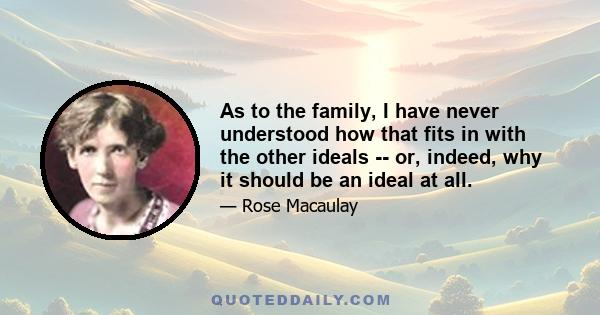 As to the family, I have never understood how that fits in with the other ideals -- or, indeed, why it should be an ideal at all.