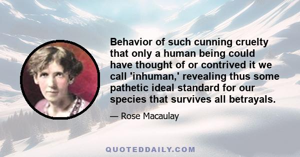 Behavior of such cunning cruelty that only a human being could have thought of or contrived it we call 'inhuman,' revealing thus some pathetic ideal standard for our species that survives all betrayals.