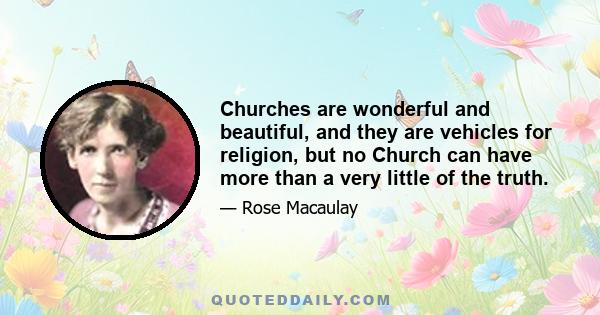 Churches are wonderful and beautiful, and they are vehicles for religion, but no Church can have more than a very little of the truth.