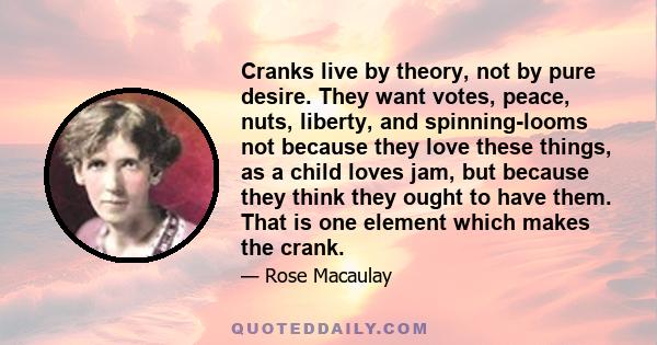 Cranks live by theory, not by pure desire. They want votes, peace, nuts, liberty, and spinning-looms not because they love these things, as a child loves jam, but because they think they ought to have them. That is one