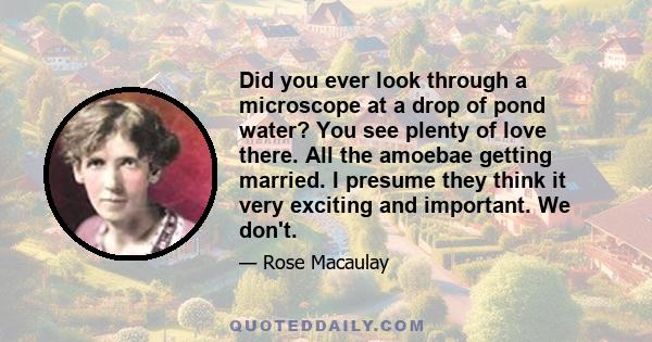 Did you ever look through a microscope at a drop of pond water? You see plenty of love there. All the amoebae getting married. I presume they think it very exciting and important. We don't.