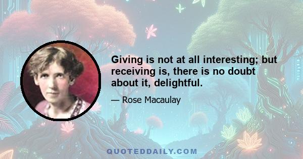 Giving is not at all interesting; but receiving is, there is no doubt about it, delightful.