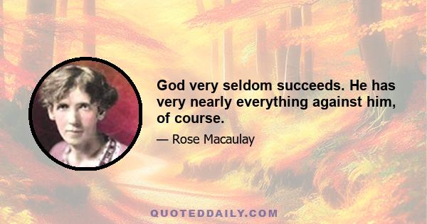 God very seldom succeeds. He has very nearly everything against him, of course.