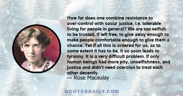 How far does one combine resistance to over-control with social justice, i.e. tolerable living for people in general? We are too selfish to be trusted, if left free, to give away enough to make people comfortable enough 