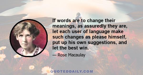 If words are to change their meanings, as assuredly they are, let each user of language make such changes as please himself, put up his own suggestions, and let the best win.