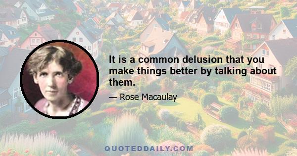 It is a common delusion that you make things better by talking about them.