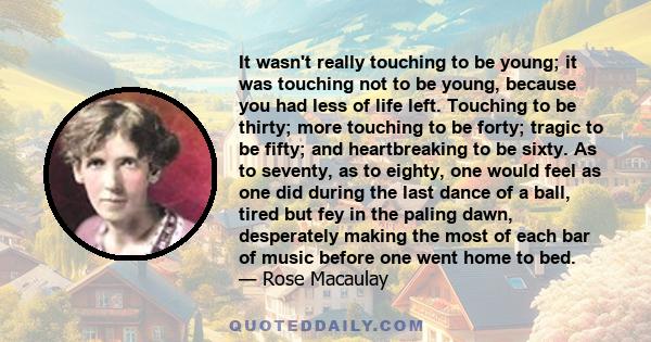 It wasn't really touching to be young; it was touching not to be young, because you had less of life left. Touching to be thirty; more touching to be forty; tragic to be fifty; and heartbreaking to be sixty. As to