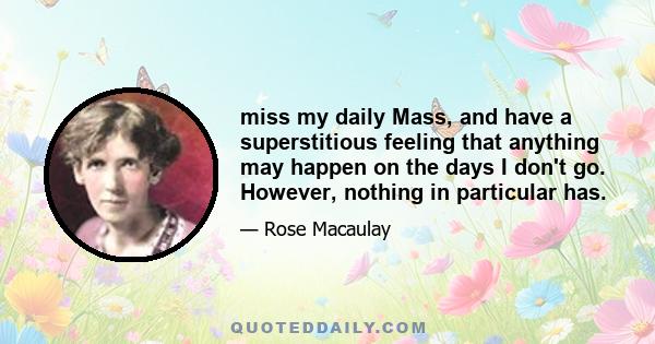 miss my daily Mass, and have a superstitious feeling that anything may happen on the days I don't go. However, nothing in particular has.