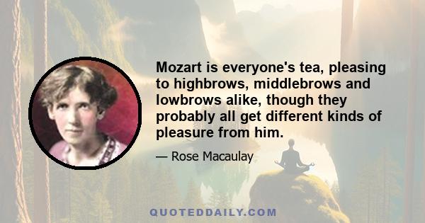 Mozart is everyone's tea, pleasing to highbrows, middlebrows and lowbrows alike, though they probably all get different kinds of pleasure from him.