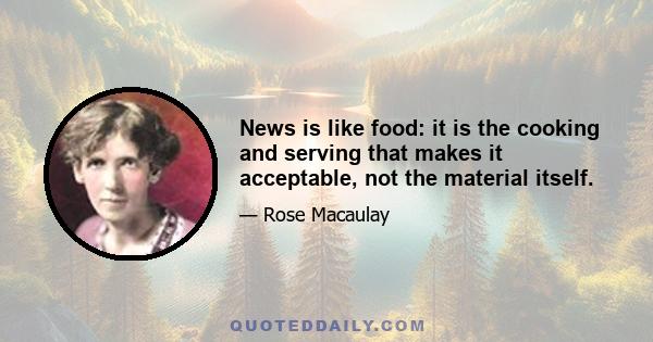 News is like food: it is the cooking and serving that makes it acceptable, not the material itself.