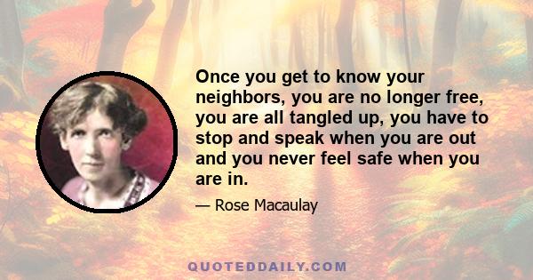 Once you get to know your neighbors, you are no longer free, you are all tangled up, you have to stop and speak when you are out and you never feel safe when you are in.