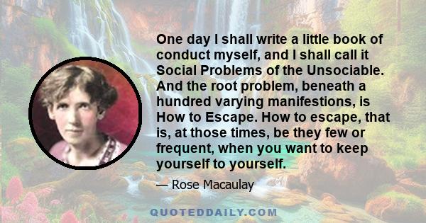 One day I shall write a little book of conduct myself, and I shall call it Social Problems of the Unsociable. And the root problem, beneath a hundred varying manifestions, is How to Escape. How to escape, that is, at