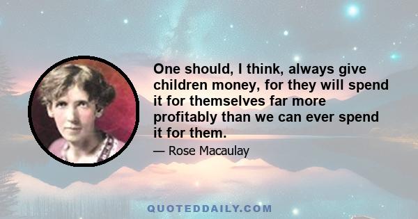 One should, I think, always give children money, for they will spend it for themselves far more profitably than we can ever spend it for them.