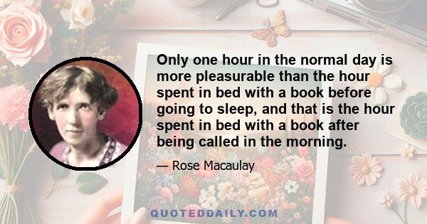 Only one hour in the normal day is more pleasurable than the hour spent in bed with a book before going to sleep, and that is the hour spent in bed with a book after being called in the morning.