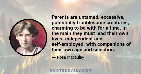 Parents are untamed, excessive, potentially troublesome creatures; charming to be with for a time, in the main they must lead their own lives, independent and self-employed, with companions of their own age and