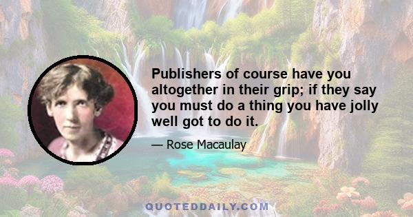 Publishers of course have you altogether in their grip; if they say you must do a thing you have jolly well got to do it.