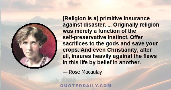 [Religion is a] primitive insurance against disaster. ... Originally religion was merely a function of the self-preservative instinct. Offer sacrifices to the gods and save your crops. And even Christianity, after all,