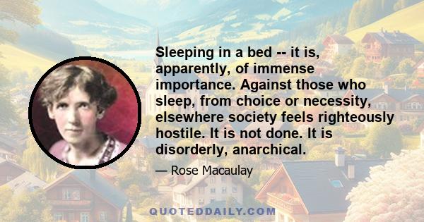 Sleeping in a bed -- it is, apparently, of immense importance. Against those who sleep, from choice or necessity, elsewhere society feels righteously hostile. It is not done. It is disorderly, anarchical.