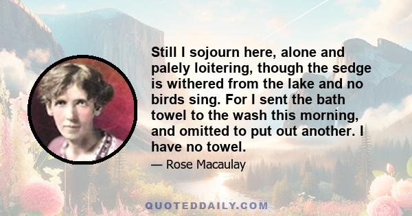 Still I sojourn here, alone and palely loitering, though the sedge is withered from the lake and no birds sing. For I sent the bath towel to the wash this morning, and omitted to put out another. I have no towel.